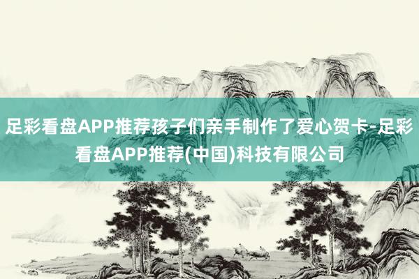 足彩看盘APP推荐孩子们亲手制作了爱心贺卡-足彩看盘APP推荐(中国)科技有限公司