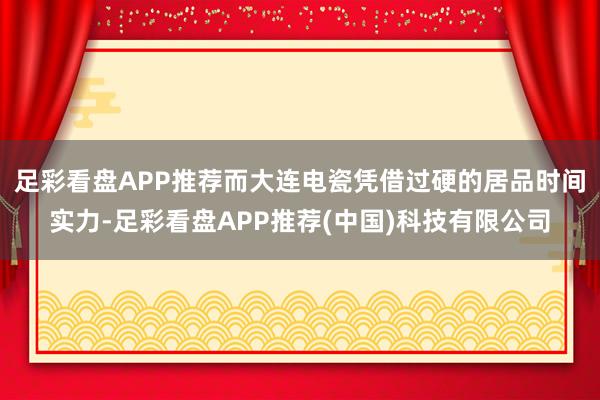 足彩看盘APP推荐而大连电瓷凭借过硬的居品时间实力-足彩看盘APP推荐(中国)科技有限公司