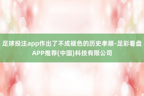 足球投注app作出了不成褪色的历史孝顺-足彩看盘APP推荐(中国)科技有限公司