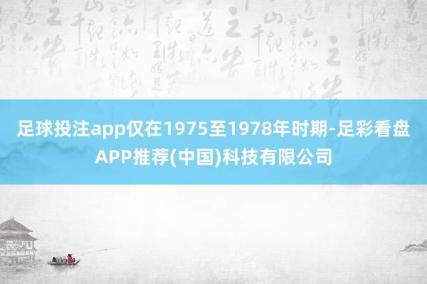 足球投注app仅在1975至1978年时期-足彩看盘APP推荐(中国)科技有限公司
