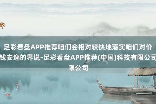 足彩看盘APP推荐咱们会相对较快地落实咱们对价钱安逸的界说-足彩看盘APP推荐(中国)科技有限公司