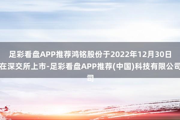 足彩看盘APP推荐鸿铭股份于2022年12月30日在深交所上市-足彩看盘APP推荐(中国)科技有限公司
