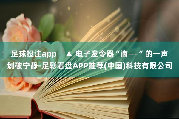 足球投注app    ▲ 电子发令器“滴——”的一声划破宁静-足彩看盘APP推荐(中国)科技有限公司