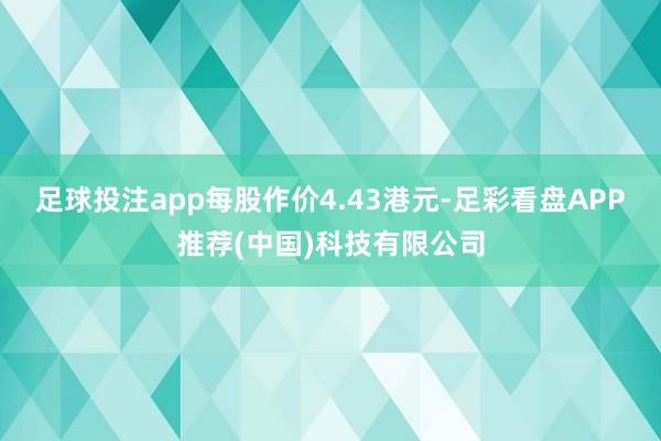 足球投注app每股作价4.43港元-足彩看盘APP推荐(中国)科技有限公司