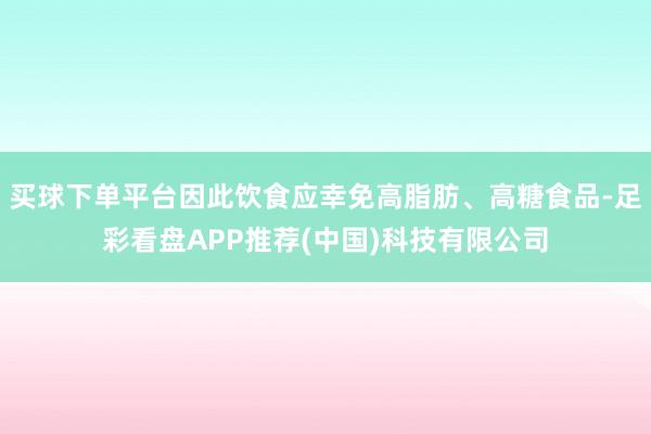 买球下单平台因此饮食应幸免高脂肪、高糖食品-足彩看盘APP推荐(中国)科技有限公司