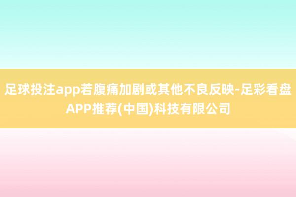 足球投注app若腹痛加剧或其他不良反映-足彩看盘APP推荐(中国)科技有限公司
