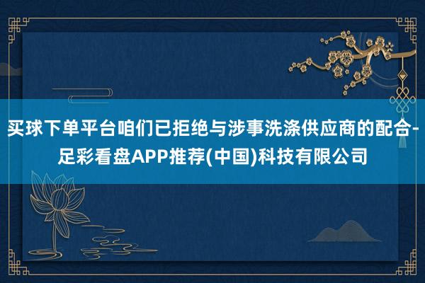 买球下单平台咱们已拒绝与涉事洗涤供应商的配合-足彩看盘APP推荐(中国)科技有限公司
